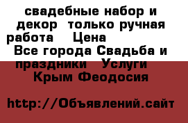 свадебные набор и декор (только ручная работа) › Цена ­ 3000-4000 - Все города Свадьба и праздники » Услуги   . Крым,Феодосия